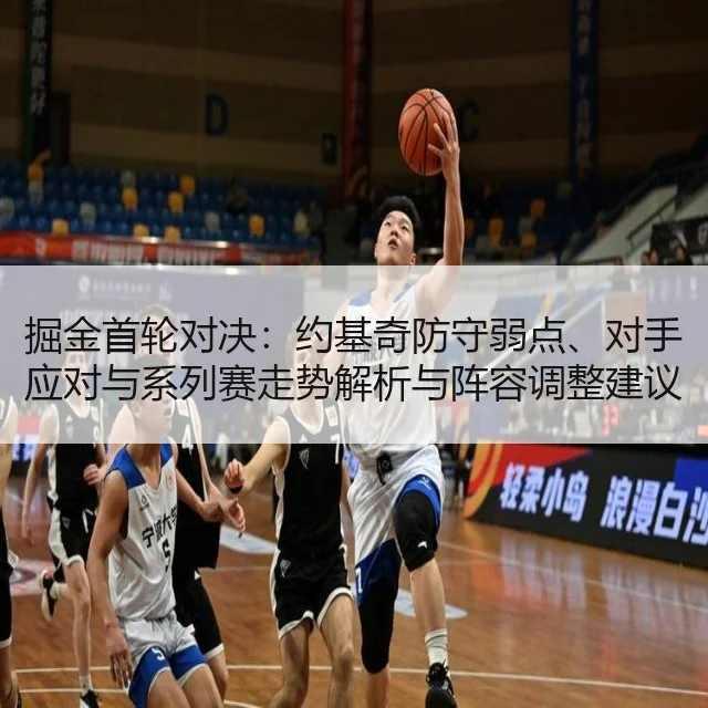 掘金首轮对决：约基奇防守弱点、对手应对与系列赛走势解析与阵容调整建议
